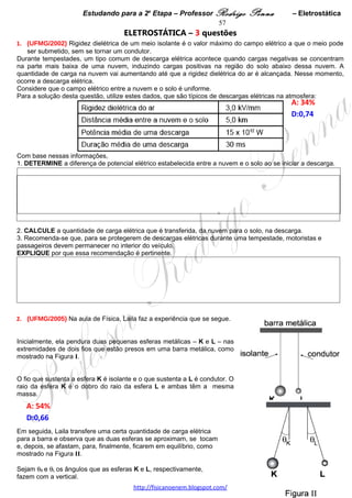 Estudando para a 2a Etapa – Professor Rodrigo Penna              – Eletrodinâmica 57
  B) CALCULE a resistência equivalente do circuito formado por essas 12 lâmpadas.




2. Gabriela substituiu essas lâmpadas por outras de mesma potência, porém especificadas para 220V.
   RESPONDA:
   Neste caso, se as 12 lâmpadas estiverem acesas, o consumo de energia elétrica será menor, igual ou maior
que com as de 120 V?
   JUSTIFIQUE sua resposta. 




 
3.     (UFMG/2006) Um amperímetro pode ser utilizado para medir a resistência elétrica de resistores. Para
isso, monta-se o circuito mostrado nesta figura:
                                                                                                   A: 82,2%




Nesse circuito, o amperímetro é ligado a uma bateria de 1,50 V e a uma resistência variável R. Inicialmente, os
terminais P e Q - indicados na figura - são conectados um ao outro. Nessa situação, a resistência variável é
ajustada de forma que a corrente no circuito seja de 1,0 x 10.- 3 A.
Guilherme utiliza esse circuito para medir a resistência R’ de um certo componente. Para tanto, ele conecta esse
componente aos terminais P e Q e mede uma corrente de 0,30 x 10.- 3 A.
Com base nessas informações, DETERMINE o valor da resistência R’.




                                     www.fisicanovestibular.xpg.com.br
 