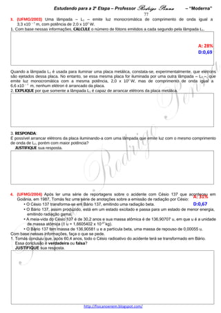 Estudando para a 2a Etapa – Professor Rodrigo Penna           – “Moderna”      77
                                                                             14           14
E2. Sabe-se que o espectro do átomo de hidrogênio contém as frequências 2,7×10 Hz e 4,6×10 Hz. A partir
desses dados, DETERMINE outra frequência desse espectro que corresponde a uma luz emitida na região do
visível.




 
 




                                  www.fisicanovestibular.xpg.com.br
 