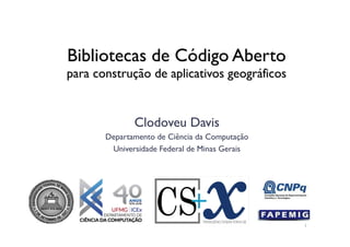 Bibliotecas de Código Aberto
para construção de aplicativos geográficos
Clodoveu Davis
Departamento de Ciência da Computação
Universidade Federal de Minas Gerais
1
 