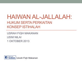 HAIWAN AL-JALLALAH:
HUKUM SERTA PERKAITAN
KONSEP ISTIHALAH
USRAH FIQH MAKANAN
USIM NILAI
1 OKTOBER 2013
Usrah Fiqh Makanan
 