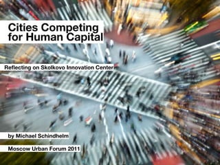 Cities Competing
 for Human Capital

Reﬂecting on Skolkovo Innovation Center




 by Michael Schindhelm

 Moscow Urban Forum 2011
 
