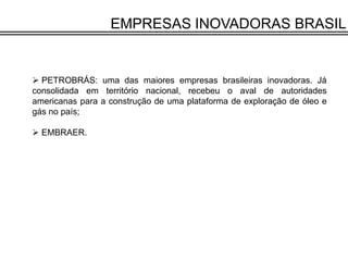 EMPRESAS INOVADORAS BRASIL


 PETROBRÁS: uma das maiores empresas brasileiras inovadoras. Já
consolidada em território na...