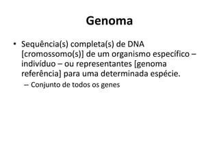 Genoma
• Sequência(s) completa(s) de DNA
[cromossomo(s)] de um organismo específico –
indivíduo – ou representantes [genoma
referência] para uma determinada espécie.
– Conjunto de todos os genes
 