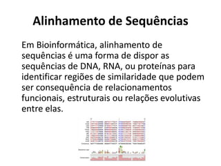 Alinhamento de Sequências
Em Bioinformática, alinhamento de
sequências é uma forma de dispor as
sequências de DNA, RNA, ou proteínas para
identificar regiões de similaridade que podem
ser consequência de relacionamentos
funcionais, estruturais ou relações evolutivas
entre elas.
 