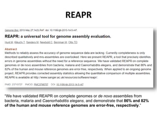REAPR
“We have validated REAPR on complete genomes or de novo assemblies from
bacteria, malaria and Caenorhabditis elegans, and demonstrate that 86% and 82%
of the human and mouse reference genomes are error-free, respectively.”
 