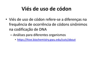 Viés de uso de códon
• Viés de uso de códon refere-se a diferenças na
frequência de ocorrência de códons sinônimos
na codificação de DNA
– Análises para diferentes organismos
• https://hive.biochemistry.gwu.edu/cuts/about
 