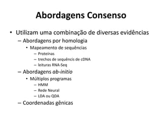 Abordagens Consenso
• Utilizam uma combinação de diversas evidências
– Abordagens por homologia
• Mapeamento de sequências
– Proteínas
– trechos de sequêncis de cDNA
– leituras RNA-Seq
– Abordagens ab-initio
• Múltiplos programas
– HMM
– Rede Neural
– LDA ou QDA
– Coordenadas gênicas
 