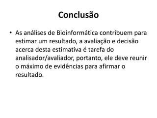 Conclusão
• As análises de Bioinformática contribuem para
estimar um resultado, a avaliação e decisão
acerca desta estimativa é tarefa do
analisador/avaliador, portanto, ele deve reunir
o máximo de evidências para afirmar o
resultado.
 