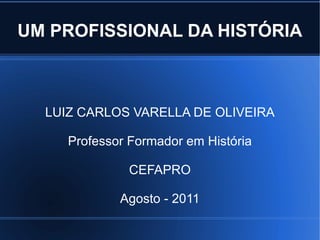 UM PROFISSIONAL DA HISTÓRIA LUIZ CARLOS VARELLA DE OLIVEIRA Professor Formador em História CEFAPRO Agosto - 2011 