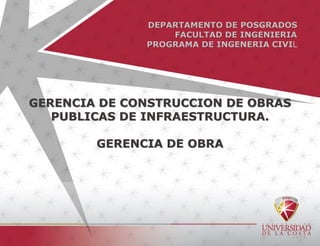 DEPARTAMENTO DE POSGRADOS
FACULTAD DE INGENIERIA
PROGRAMA DE INGENERIA CIVIL
GERENCIA DE CONSTRUCCION DE OBRAS
PUBLICAS DE INFRAESTRUCTURA.
GERENCIA DE OBRA
 