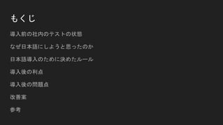 もくじ
導入前の社内のテストの状態
なぜ日本語にしようと思ったのか
日本語導入のために決めたルール
導入後の利点
導入後の問題点
改善案
参考
 