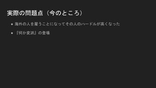 実際の問題点（今のところ）
● 海外の人を雇うことになってその人のハードルが高くなった
● 『何か変派』の登場
 