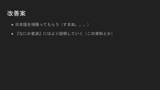 改善案
● 日本語を頑張ってもらう（すまぬ。。。）
● 『なにか変派』にはより説明していく（この資料とか）
 
