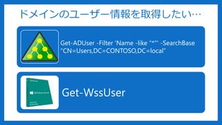 ドメインのユーザー情報を取得したい…
Get-ADUser -Filter 'Name -like "*"' -SearchBase
"CN=Users,DC=CONTOSO,DC=local”
Get-WssUser
 