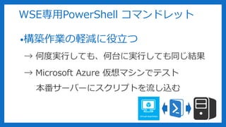 WSE専用PowerShell コマンドレット
•構築作業の軽減に役立つ
→ 何度実行しても、何台に実行しても同じ結果
→ Microsoft Azure 仮想マシンでテスト
本番サーバーにスクリプトを流し込む
 