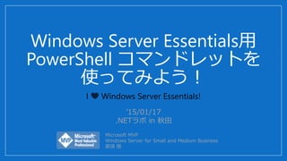 Windows Server Essentials用
PowerShell コマンドレットを
使ってみよう！
I 💛 Windows Server Essentials!
’15/01/17
.NETラボ in 秋田
Microsoft MVP
Windows Server for Small and Medium Business
那須 悟
 