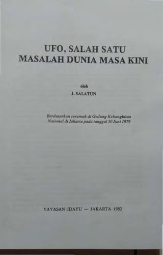 UFO, SALAH SATU
MASALAH DUNIA MASA KINI
""l. SALATUN
8~Td<U<l,.a" u,am,.Jo di Gw"", K~ba",*il<'"
NlUi.mlll di JaiaTlaJXU/a WrlIl'''/ JQ lUll; 1979
YAYASAN IDAYU - JAKARTA ]982
 