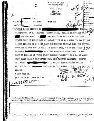 Y-'-3
3
'5
u
,-.
;
!_.
3
J
0
L
.
a
I
i
1-
T2
;»
K
_r.
£-
I. A
1
'5
i
5
I
I'
>~
».
E
Jr'-
~.¢
1* .
ff.
5.
-
..__;
H
iiir-I
._
xx
--
.M,
.¢
2-
.<
"if
.1
M
.:.
4'
5.3
J
3
1
92».
J;
.'-
. ...,-.
' U&u";ww' . " T
. f. . .o.=sm|1:" MLit Am,
,Q cnm.%r':;er:Arm::Asi"*1 A? ,.M._1 PM0 11'H1 . A
Auu1 19'A7 {by 5° &#
@/vw- M,
.-"addA
A», _ HJLETYPE
Mr.
Mr.
l!r.'; r.-HY
.- l'.r_ '..&V»--
.A l _.,,_ _ I Mr.Gui
- .mL»m_mH
'IIc"|unl---------
nwul .
I
6 FBI ATTLE 8'14-A7~ 5"15PM * ""A
_ A . I-h-.1*.mnLn.|lt0tI
--wfnrc93" b_;_Anounru:
<'-Y.>r1.YmcnxscsszcunznBY , TAC ?
---WASHINGTON,smx.nzunm.msnmrDATE.PLEASEBEADVISIRA
Mr. __§.;|nTl"11I&.
, ~-_f -::-_ ..
-.1211:NOTADMITT0-THATHIS stonywAsAHOAXBUT0NLY_
STATEDTHATIF QUESTIONEDBY AUTHORITIESHE WASGOINGTO SAY IT WAS
YA HOAXBECAUSEHEDID NOT_§ANTANYFURTHERTROUBLEOVERTHEMATTER.
.COMPLETEREPORTNOWENROUTET0BUREAUAMSD,WHICHINDICATES£517Ag. .
A .__,-1
PROBABLYA MADE"rm:ANONYMOUSPHONECALL IN THE
HOPEOF BULDING UP THEIR STORY THROUGH PUBLICITYTO A POINT WHERE
THEYCOULD MAKEAPROFITABLEDEAL WITHI§&NTASY,MAGAZINE,CHICAGO
ILLINOIS. awzu. NOT__BEnzxmznvxzwznumzss' 
_ADVISEDTO THEOi fl dilCONTRARYBY"rm-:__BuRzAu.Eép,ji J H /-
wncox ._ ~I
- 1, ALL»/1.§.»..-cm
A AND new ms1
I9-1sPMoxrmWASHncGARAEXMQdc-. 'A _ f ,, , .. " . A- /
.3Aue261W*#* / A A - ~ > A
Z;
" ''' ' '
-_,_ .. ._.,_ ,7. _ _..'.._-._.-1* ¢-.---.- --.-1. , H. q-.-,-h -o- - -- --»---vi -- - 1. ,-.. _,, . .,. __ _M., .,,., ._, ._ .._., , _. .._,..: - - .,.-_ . _ __.,-.,.._, , ,
....,_;a-....-,. ___.d--,1-,~a,-:1:..¢':-- ;1..,|.u-r:':_;_'_-p-gn.i_-1-,,_-_-..,.,,;_.¢A,'5"-.;;-{, .{ #_ _'-!A o1;11_, up,__.'-" . T...',?'-V" -'. . ' l"'~'-.,_"7'. " "" ~ - " ..-r 'A . -WI. -.
-A-1-.-='.-..»:"-#'-'_;-,| q-.:.-.*_-. _ -.-1-1?=e2.+~;r~:AA**:~@-.»n';5Js--';'f_=.-;:jf.'<31" , !&#"
 