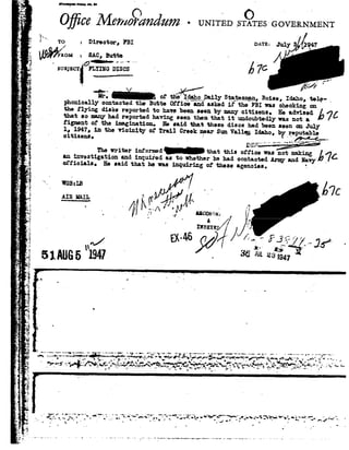 1!».,|_T
"3. nunynnroamno.I-I' .
O itA/[6m0 >d 6iu77Z- UNITl-ED,ST¬.>TESGOVERN
.; I" 'ro= Director,FBI man;July/
'?oM ='stc,ButteL .s§"¢iIi--=-- '~'
Q, '% SUBJECT FLYINGDISCS
"7 '-" q.,_,,Z IIi '-
.1 F: 1- -.-: : ''IF t
_1,;_. Hr,_,of the IdahoDailyStatesmgn,Boise,Idaho,-tele-_
-3..54; phonieallycontactedtheButteOff-i.oe*i~ndaskedii: FBIwascheckingon
-- theflyingdietsreportedto havebeenleanby manycitizens.HeadvisedLthatso manyhadreportedhavingseenthemthatit undoubtedlywasnota.
figmentof theimagination.HelaidthatthesedieoshadbeenseenonJuly1
_ 1, 1947,in thevicinityoiTrailCreeknearSunValleyIdaho,by reputable
t -- oitizenat _ -' _k____i__ _;_;_-_~<'.....
é DEF A
" AThewriter1m~trma thtt thisofficewasnotmaking
-a, in intestigationandinquii-edeato whetherhehadcontactedL:-myandHenry
:.¥ offioiele. Hesaidthathetat inquiringtr theseagencies. '.- '-
*1.- 'q'
_-at
l WGB:LB' , '_ C
. -. J d'
P ¢1»92@..t.._.11»i» _ /2 Q, ii onmtu .4.-~ ' _" ' t "
'Il DEXEp ,- .5
-, - z 5! t
n/ M 36EL238.151Al.lG51947- ' H947
i
J '1:-_
.3 '9_ - . ,' -.
;-I A.92" - . _ V'1! '.' '-
,-_ -._ . , § .
"Q
1'T a
E-
I_ ,1I
F
_______ - ______ ____________,','__ ,._ .,.,';..?q,_ ., -..._-_._.¢.£_- Q-..-'q -1-~ --.-.__.,..- |r- -V -...-..-_.>...:.-t...---q-_._.._<._
A __ ._ _ 1 - 9292
4-nq-» --- " -*-#"-"- l'*fg- n-4""i .='*I"92"9'£"";l"" {w,.v-'*_&#" "-"-
., , .0 _ _--- . -v, Q {'5- ~- _ P.
_ " » 7T'92- "L-Jr ? $"[P¥m_.-x|';,Qg- _'_.5;.= - - ~. '..C - H ;'*-:9 .-* 1-».'- " "~w _ _ . .F _ _ .-
.- 'v,'
*.- -._or T'2
Fr:
I.-. T. .2
 