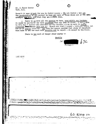 jl ..
~-on
1,~ '~
_.'+.<
.V:_._. .
T *1
<
r
i e
r
1
¬
"1-
.l',,.'o-
0
-.»,.
1:5;
'5 -AV }
I -
"
15'
._;-.-
.'-
3
-1
.-
* 5.. _
" Ia.. >
5" ~.92
.-j
1
I.4
*' nij
' :7-1?:
.' ti
. ~
. .'~:
.1 ~-
:2
.»
'4
.a~
. ,'*-I
.e.j
.¢_J
.ii
1
1"!
w -5:.
7...!
1-..}-r:7 '1
..;j_3
pi
__;!
-ax!
;. .->2!*5
I4.-L!
.15,-.1
'.r=q
fif
ll:
I11
1'5
A-_w
' 1.11-.J. EdgarHoover O 0
"»'|'B.ShIDu C I
Doesn't itseem W71sestfor you to forbid papers- No not forbid -but ask
the co--operationof _a_Ilpapers! tokeep allnews ofthosediscs outof "E?Ye'rmvrs
unt lyou sureppjust whatthey are&wFe_Fefrom. ,
§Seems to us with all the enemieswe have,_e_ven_}'ejthinour borders,
it could be somethingfar moreimportant thanmay seemat rst. Thad2sons
in this war 8-.another whoover-Hid Ior his America-81 we dowant it really
protected QIH-'&a.ngerfrom nowon. Enough are dead 8- maimed-with out osing out
nowasit easily couldBe. _y - illhave thepapers carriedthat storyif reporters
were madeto seehow much moresensible not to report -it except to the F.B.I.
There is £2 muchof dangeraheadanyway -
Hastily
/s/ Ahicago -
HIE COYY
D
Q
.92"" |-. || . .
'' s.. _ -.
U
. F
 