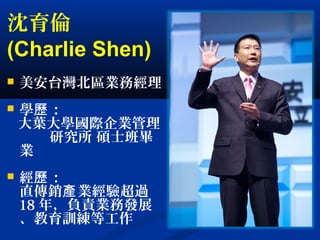 沈育倫
(Charlie Shen)
 美安台灣北區業務經理
 學 ：歷
大葉大學國際企業管理
研究所 碩士班畢
業
 經 ：歷
直傳銷 業經驗超過產
18 年，負責業務發展
、教育訓練等工作
 