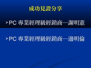 成功見證分享
PC 專業經理級經銷商─謝明憲
PC 專業經理級經銷商─邊明倫
 