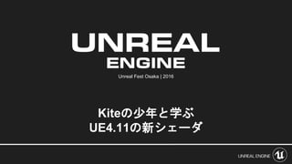 Unreal Fest Osaka | 2016
Kiteの少年と学ぶ
UE4.11の新シェーダ
 