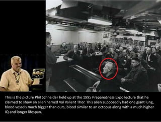 This is the picture Phil Schneider held up at the 1995 Preparedness Expo lecture that he
claimed to show an alien named Val Valient Thor. This alien supposedly had one giant lung,
blood vessels much bigger than ours, blood similar to an octopus along with a much higher
IQ and longer lifespan.
 