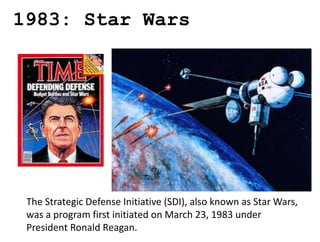 1983: Star Wars
The Strategic Defense Initiative (SDI), also known as Star Wars,
was a program first initiated on March 23, 1983 under
President Ronald Reagan.
 