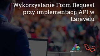 Wykorzystanie Form Request
przy implementacji API w
Laravelu
 