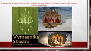o Vymaanika Shastra afirma que há 4 classes de Vimanas: Guerra, Transporte de cargas, De animais
e De altas autoridades
 