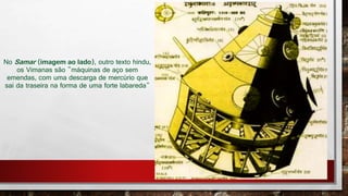No Samar (imagem ao lado), outro texto hindu,
os Vimanas são "máquinas de aço sem
emendas, com uma descarga de mercúrio que
sai da traseira na forma de uma forte labareda"
 