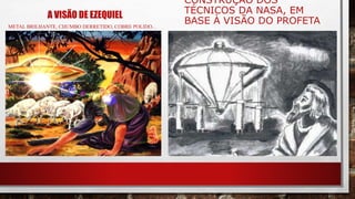A VISÃO DE EZEQUIEL
METAL BRILHANTE, CHUMBO DERRETIDO, COBRE POLIDO...
CONSTRUÇÃO DOS
TÉCNICOS DA NASA, EM
BASE À VISÃO DO PROFETA
 