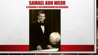 SAMAEL AUN WEOR
O CRIADOR E SISTEMATIZADOR DA UFOGNOSE
 