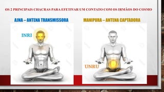 OS 2 PRINCIPAIS CHACRAS PARA EFETIVAR UM CONTATO COM OS IRMÃOS DO COSMO
AJNA – ANTENA TRANSMISSORA MANIPURA – ANTENA CAPTADORA
 