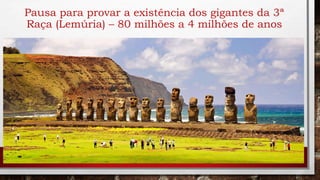 Pausa para provar a existência dos gigantes da 3ª
Raça (Lemúria) – 80 milhões a 4 milhões de anos
 