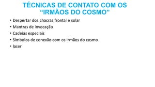 TÉCNICAS DE CONTATO COM OS
“IRMÃOS DO COSMO”
• Despertar dos chacras frontal e solar
• Mantras de invocação
• Cadeias especiais
• Símbolos de conexão com os irmãos do cosmo
• laser
 