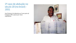 1º caso de abdução no
século 20 (no brasil) -
1931
José Florêncio foi abduzido aos 9 anos perto de
Campinas (SP) e passou por várias
experiências.
 