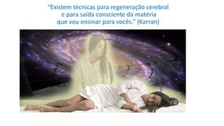 “Existem técnicas para regeneração cerebral
e para saída consciente da matéria
que vou ensinar para vocês.” (Karran)
 
