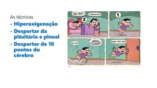 As técnicas
- Hiperoxigenação
- Despertar da
pituitária e pineal
- Despertar de 10
pontos do
cérebro
 