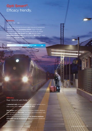10www.iguzzini.com/ufo
Opti Smart®
.
Efficacy friendly.
Comfort.
Ottiche G4 - G6.
High G values minimize the level of glare directed at pedestrians
and drivers, thereby increasing comfort. Most of the high
performance luminaires on the market have G3 or G2 ratings.
Whereas the UFO Opti Smart has a G6 rating for mixed
pedestrian/vehicle traffic situations and a G4 rating for urban
streets with vehicular traffic.
Glare Comfort
UFO
G1 G2 G3 G4 G5 G6
G4 - G6 recommended
by the European standard
prEN13201-2013
Efficacy.
Real 108 lm/W with Profile 1.
A patented optic designed to exploit light beams guided onto a
silver surface with a reflection factor of 97%.
Opti Smart uses LED light flow to guarantee a system efficiency
level equivalent to 108 lm/W. This means low consumption, long
lamp life and reduced CO2 emissions.
Light is also distributed so evenly that the distance between
luminaires can be increased by 10% compared to traditional
optic devices.
10www.iguzzini.com/ufo
 