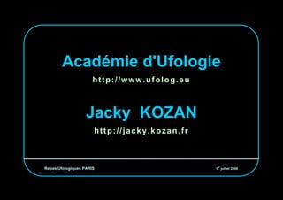 Académie d'Ufologie
                      http://www.ufolog.eu



                   Jacky KOZAN
                      http://jacky.kozan.fr



                                               er
Repas Ufologiques PARIS                       1 juillet 2008
 