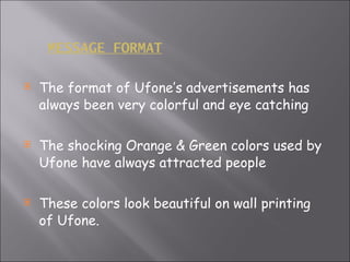 MESSAGE FORMAT The format of Ufone’s advertisements has always been very colorful and eye catching The shocking Orange & Green colors used by Ufone have always attracted people These colors look beautiful on wall printing of Ufone. 