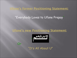 Ufone’s former Positioning Statement: “ Everybody Loves to Ufone Prepay “ Ufone’s new Positioning Statement: “  “ Or  “ It’s All About U” 