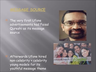 MESSAGE SOURCE The very first Ufone advertisements had Faisal Qureshi as its message source Afterwards Ufone hired non-celebrity + celebrity young models for its youthful message theme 
