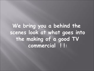 We bring you a behind the scenes look at what goes into the making of a good TV commercial  ! !  ! 