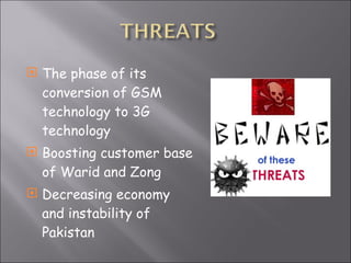 The phase of its conversion of GSM technology to 3G technology Boosting customer base of Warid and Zong  Decreasing economy and instability of Pakistan  