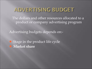 The dollars and other resources allocated to a product or company advertising program Advertising budgets depends on:- Stage in the product life cycle Market share 