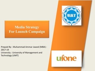 Media Strategy
For Launch Campaign
Prepaid By : Muhammad Ammar Jawed (MBA) :
2017-19
University : University of Management and
Technology (UMT)
 