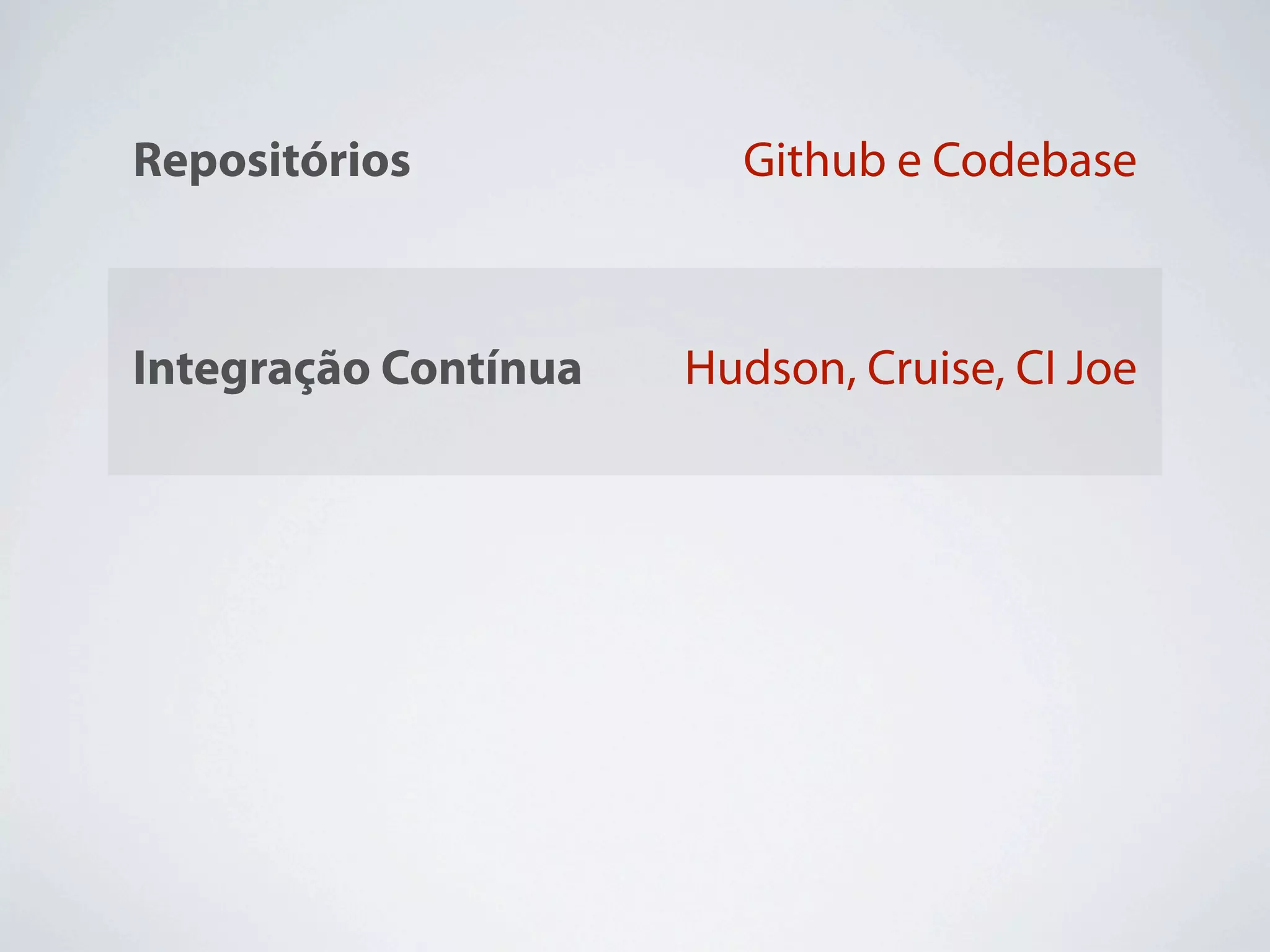 Repositórios            Github e Codebase



Integração Contínua   Hudson, Cruise, CI Joe


                              Chef, Puppet,
Deploy
                                Capistrano

                           NewRelic, Scout,
Monitoramento
                            BackupMyApp
 